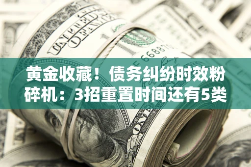 北京黄金收藏！债务纠纷时效粉碎机：3招重置时间还有5类不设年限的特殊债务