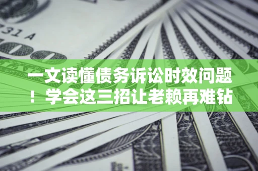 北京一文读懂债务诉讼时效问题！学会这三招让老赖再难钻空子