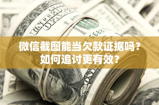 北京微信截图能当欠款证据吗？如何追讨更有效？