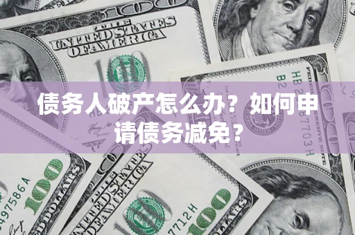 北京债务人破产怎么办？如何申请债务减免？