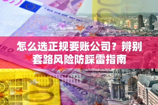 北京怎么选正规要账公司？辨别套路风险防踩雷指南