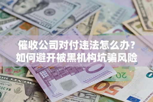 北京催收公司对付违法怎么办？如何避开被黑机构坑骗风险
