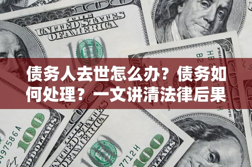 北京债务人去世怎么办？债务如何处理？一文讲清法律后果