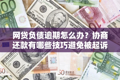 北京网贷负债逾期怎么办？协商还款有哪些技巧避免被起诉？