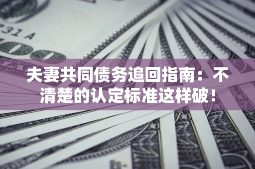 北京夫妻共同债务追回指南：不清楚的认定标准这样破！