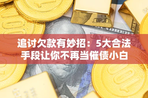 北京追讨欠款有妙招：5大合法手段让你不再当催债小白