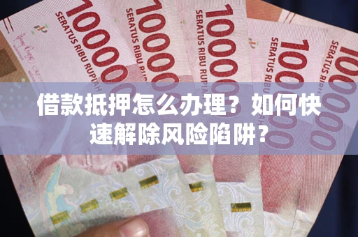 北京借款抵押怎么办理？如何快速解除风险陷阱？