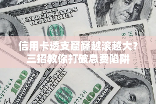 北京信用卡透支窟窿越滚越大？三招教你打破息费陷阱