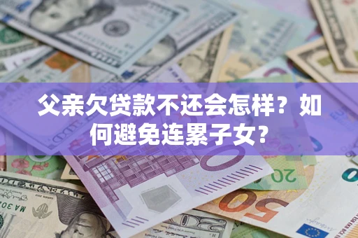 北京父亲欠贷款不还会怎样？如何避免连累子女？