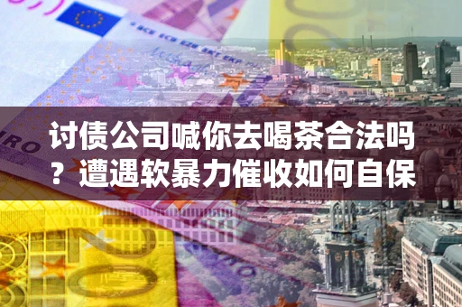 北京讨债公司喊你去喝茶合法吗？遭遇软暴力催收如何自保？