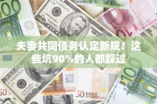 北京夫妻共同债务认定新规！这些坑90%的人都踩过