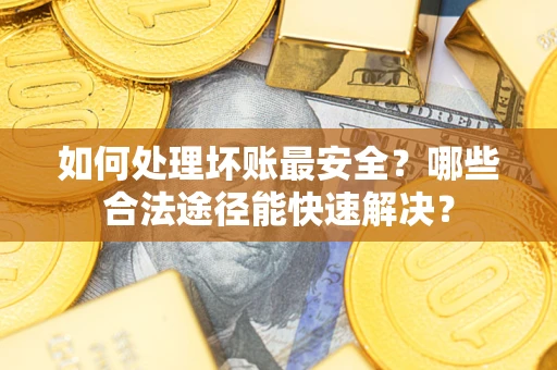 北京如何处理坏账最安全？哪些合法途径能快速解决？