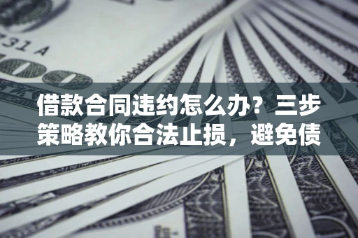 北京借款合同违约怎么办？三步策略教你合法止损，避免债务危机升级