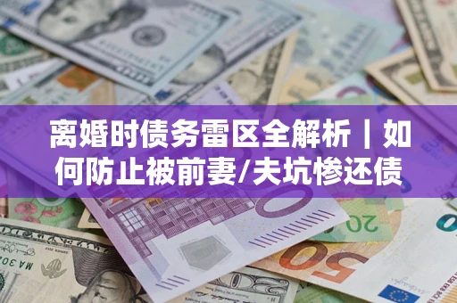 北京离婚时债务雷区全解析｜如何防止被前妻/夫坑惨还债？