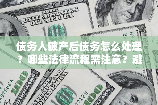 北京债务人破产后债务怎么处理？哪些法律流程需注意？避免踩坑指南