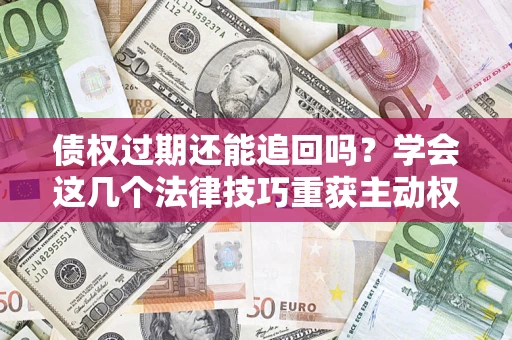 北京债权过期还能追回吗？学会这几个法律技巧重获主动权