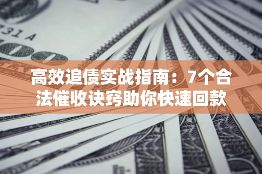 北京高效追债实战指南：7个合法催收诀窍助你快速回款
