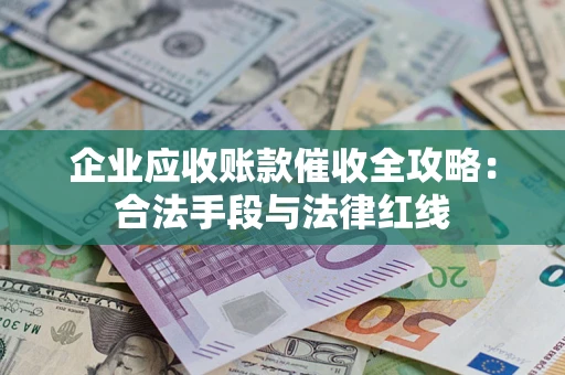 北京企业应收账款催收全攻略：合法手段与法律红线