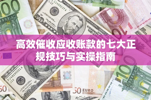 北京高效催收应收账款的七大正规技巧与实操指南
