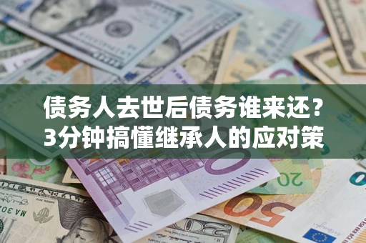 北京债务人去世后债务谁来还？3分钟搞懂继承人的应对策略