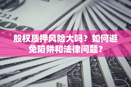北京股权质押风险大吗？如何避免陷阱和法律问题？