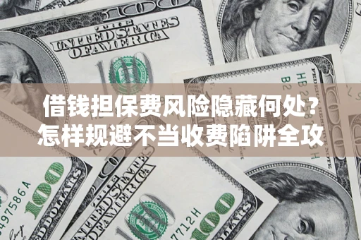 北京借钱担保费风险隐藏何处？怎样规避不当收费陷阱全攻略！