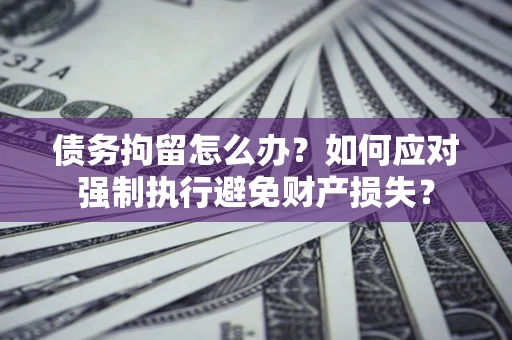 北京债务拘留怎么办？如何应对强制执行避免财产损失？