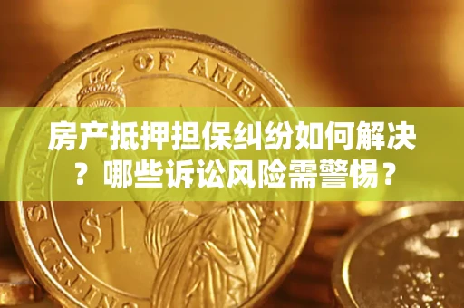 北京房产抵押担保纠纷如何解决？哪些诉讼风险需警惕？