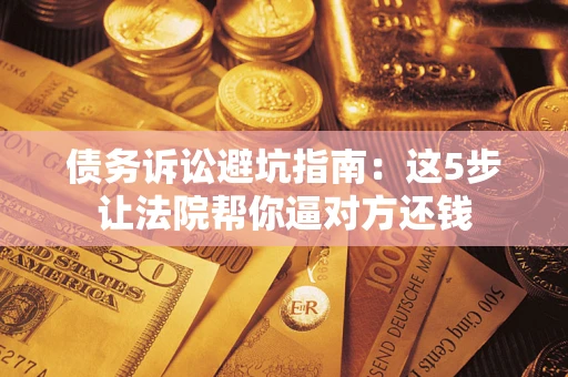 北京债务诉讼避坑指南：这5步让法院帮你逼对方还钱