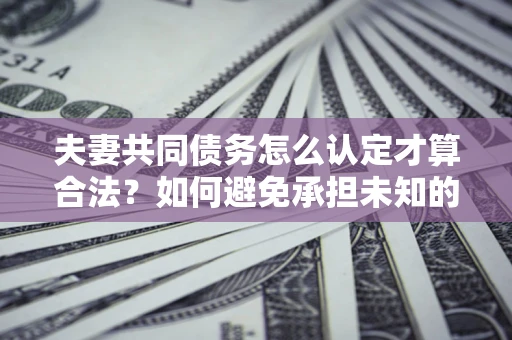 北京夫妻共同债务怎么认定才算合法？如何避免承担未知的债务风险？