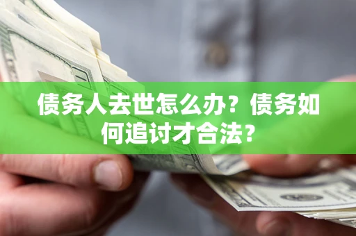 北京债务人去世怎么办？债务如何追讨才合法？
