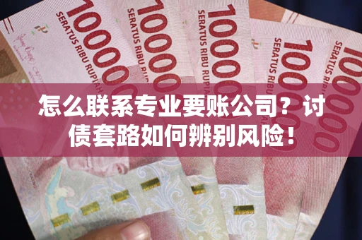 北京怎么联系专业要账公司？讨债套路如何辨别风险！