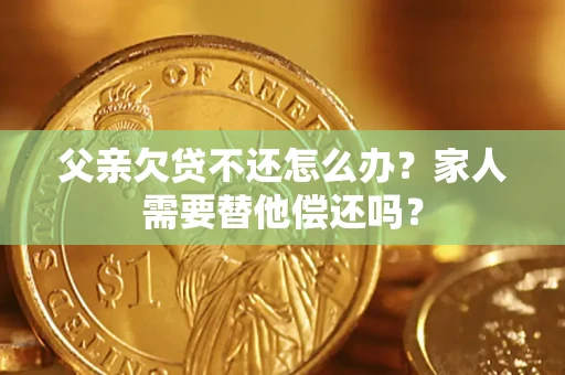 北京父亲欠贷不还怎么办？家人需要替他偿还吗？