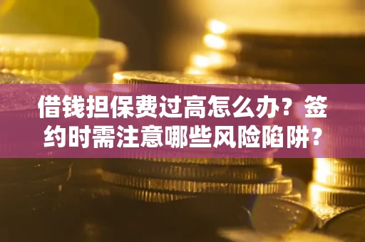 北京借钱担保费过高怎么办？签约时需注意哪些风险陷阱？
