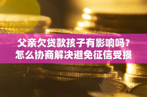 北京父亲欠贷款孩子有影响吗？怎么协商解决避免征信受损？