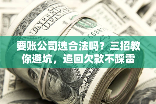 北京要账公司选合法吗？三招教你避坑，追回欠款不踩雷