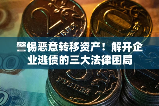 北京警惕恶意转移资产！解开企业逃债的三大法律困局