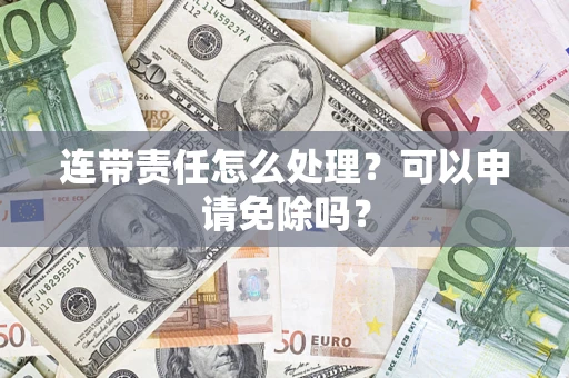 北京连带责任怎么处理？可以申请免除吗？