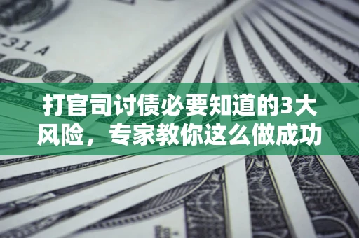 北京打官司讨债必要知道的3大风险，专家教你这么做成功率飙升