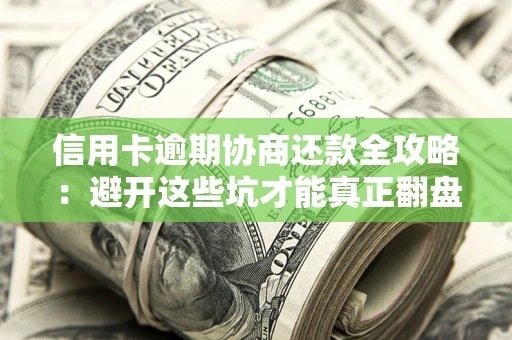 北京信用卡逾期协商还款全攻略：避开这些坑才能真正翻盘